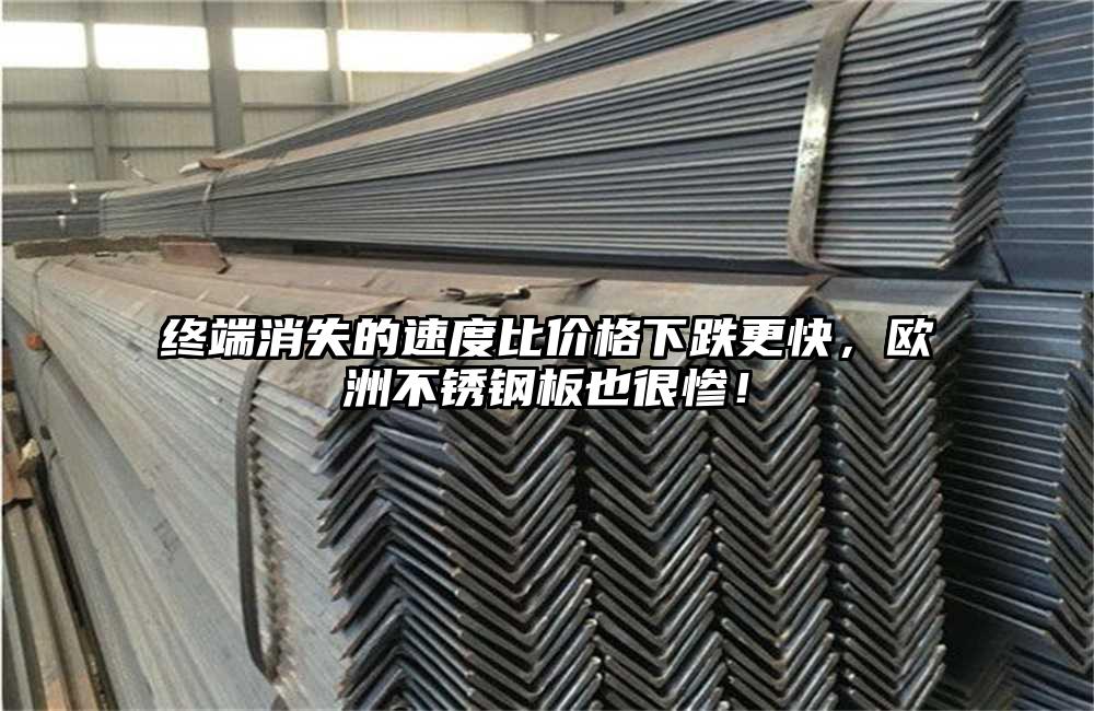 终端消失的速度比价格下跌更快，欧洲不锈钢板也很惨！