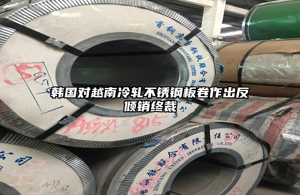 韩国对越南冷轧不锈钢板卷作出反倾销终裁