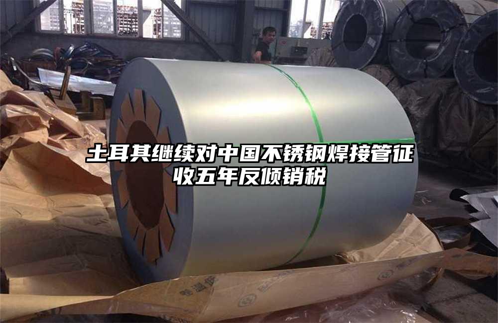 土耳其继续对中国不锈钢焊接管征收五年反倾销税