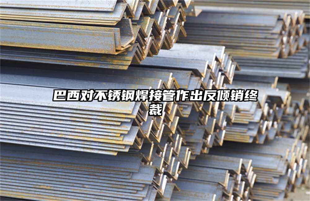 巴西对不锈钢焊接管作出反倾销终裁