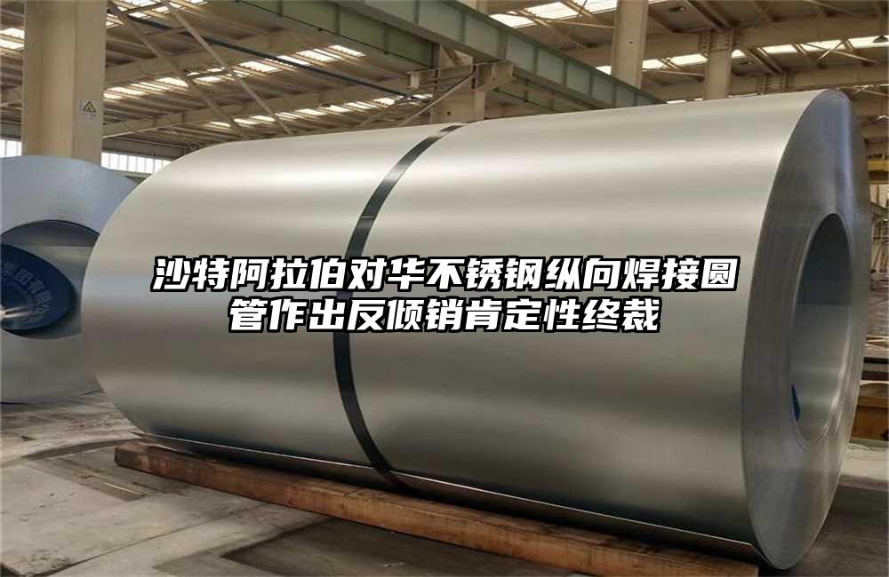 沙特阿拉伯对华不锈钢纵向焊接圆管作出反倾销肯定性终裁