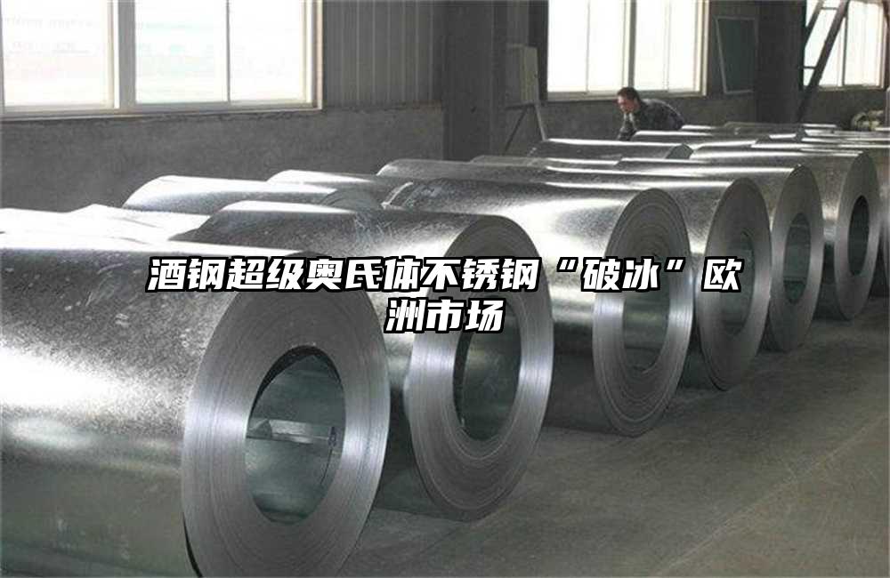 酒钢超级奥氏体不锈钢“破冰”欧洲市场