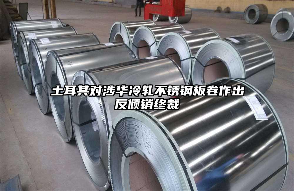 土耳其对涉华冷轧不锈钢板卷作出反倾销终裁