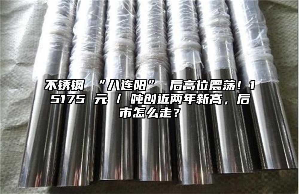 不锈钢 “八连阳” 后高位震荡！15175 元 / 吨创近两年新高，后市怎么走？