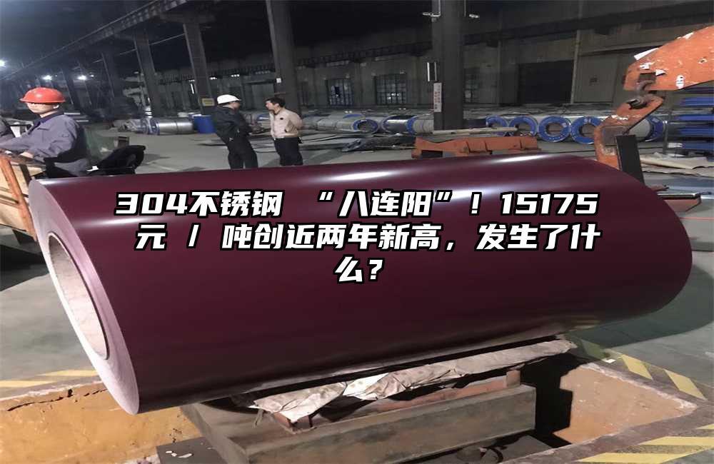 304不锈钢 “八连阳”！15175 元 / 吨创近两年新高，发生了什么？