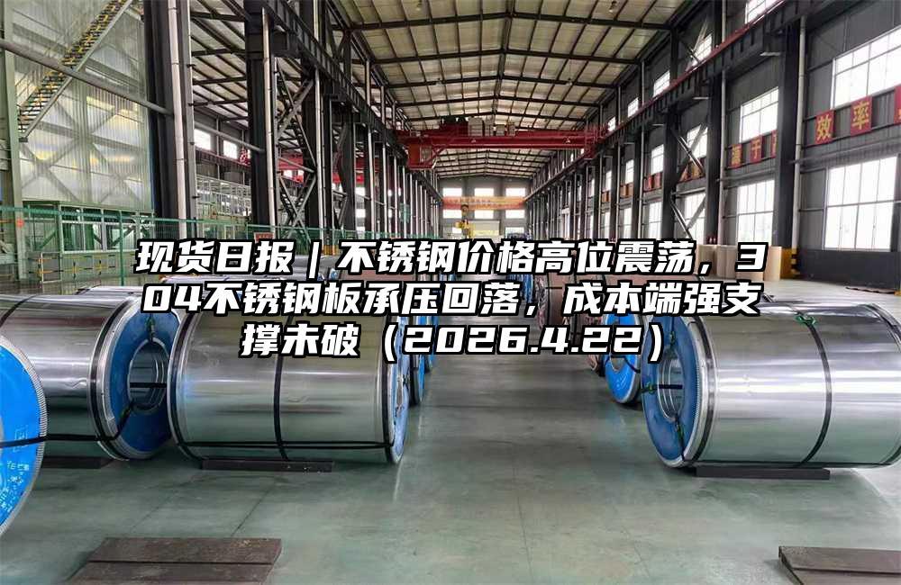 现货日报｜不锈钢价格高位震荡，304不锈钢板承压回落，成本端强支撑未破（2026.4.22）