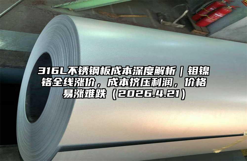 316L不锈钢板成本深度解析｜钼镍铬全线涨价，成本挤压利润，价格易涨难跌（2026.4.21）