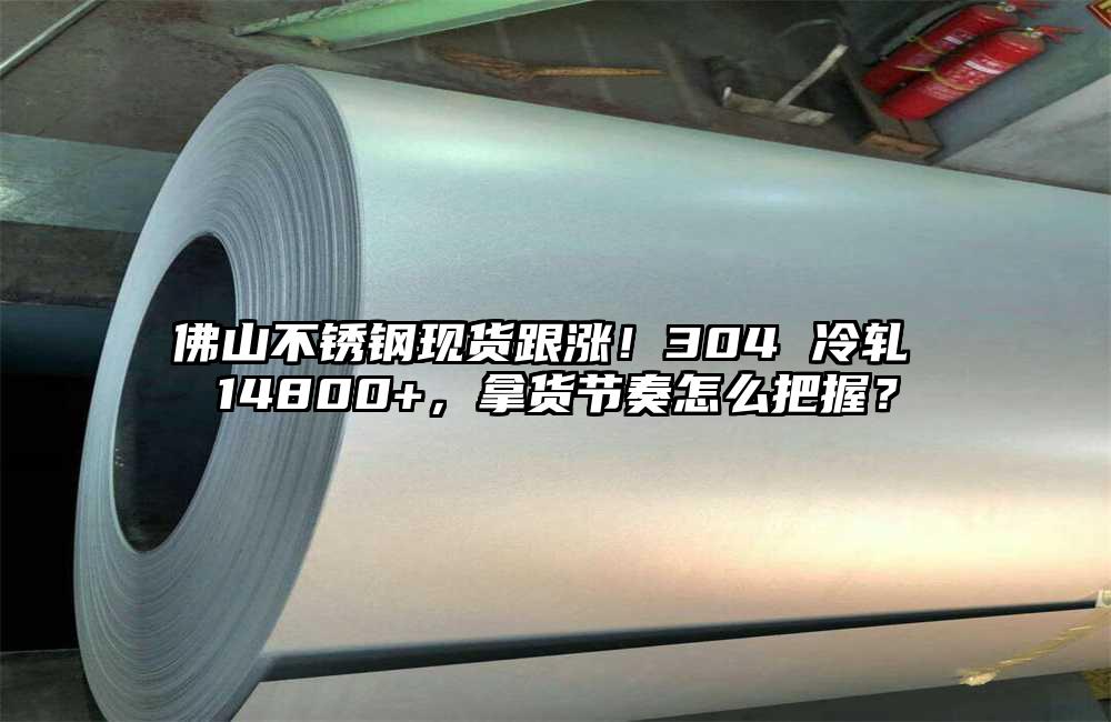 佛山不锈钢现货跟涨！304 冷轧 14800+，拿货节奏怎么把握？