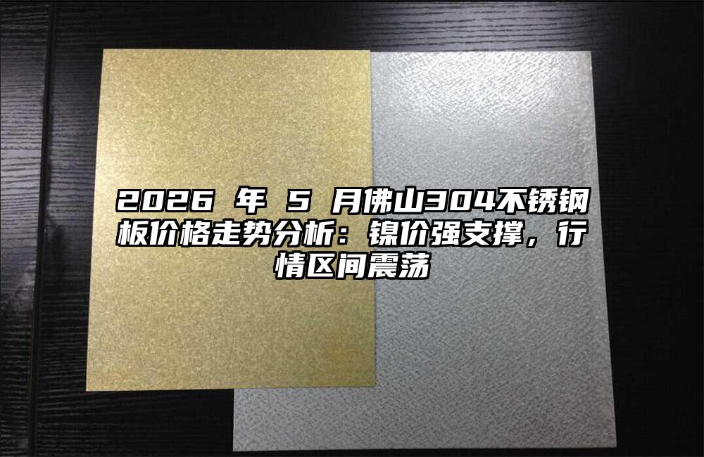 2026 年 5 月佛山304不锈钢板价格走势分析：镍价强支撑，行情区间震荡