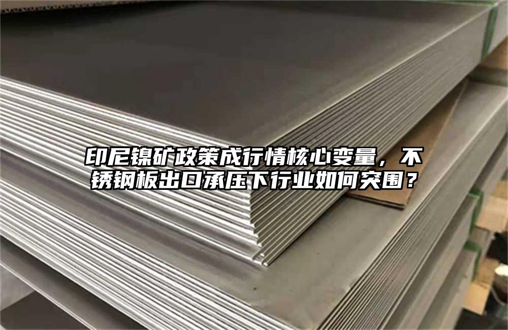 印尼镍矿政策成行情核心变量,不锈钢板出口承压下行业如何突围?