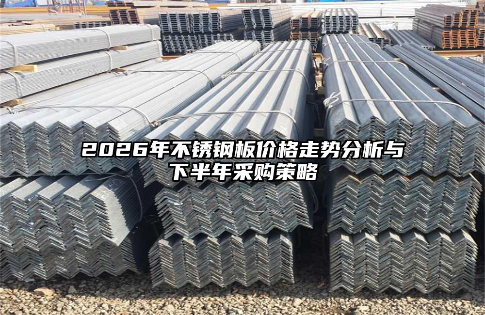 2026年不锈钢板价格走势分析与下半年采购策略