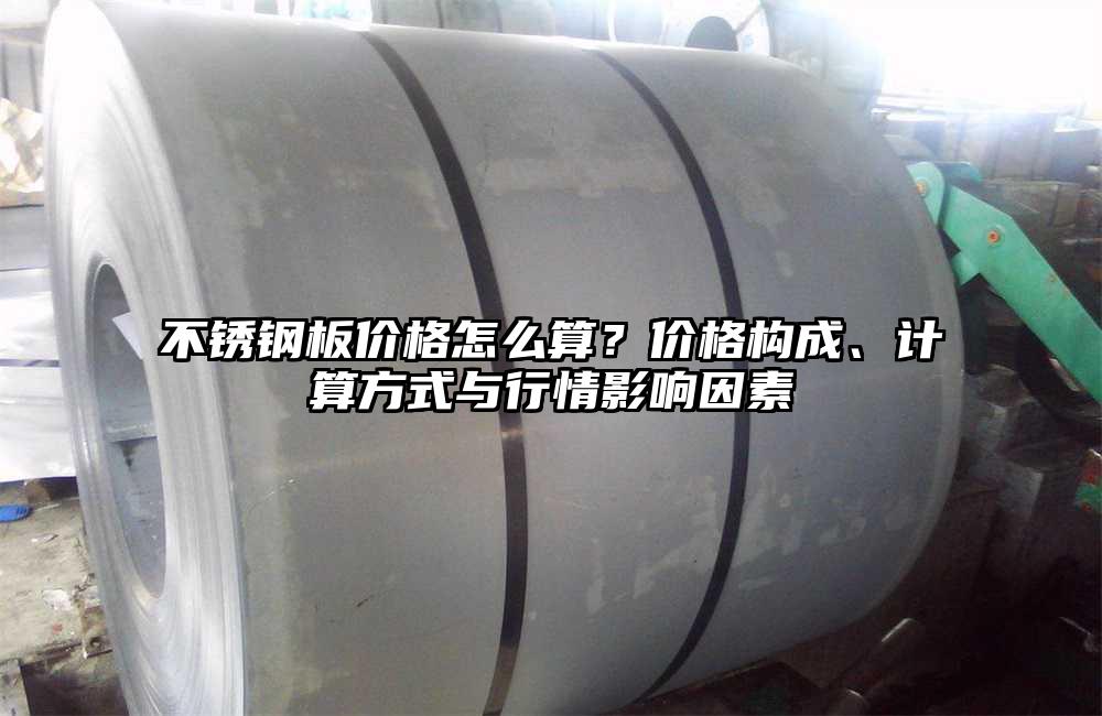 不锈钢板价格怎么算?价格构成、计算方式与行情影响因素