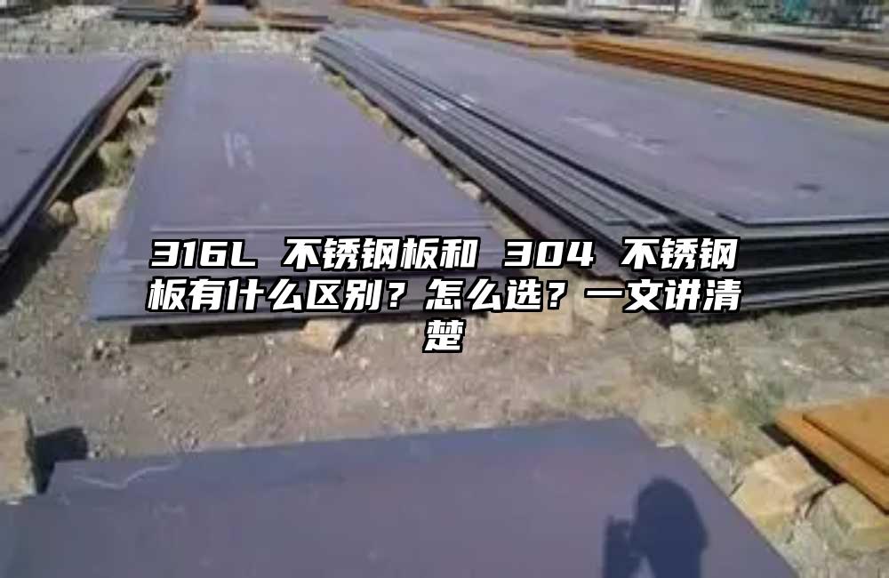316L 不锈钢板和 304 不锈钢板有什么区别?怎么选?一文讲清楚