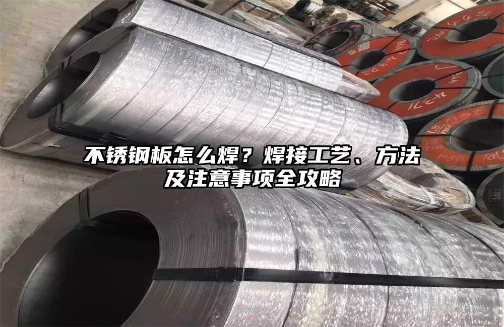 不锈钢板怎么焊？焊接工艺、方法及注意事项全攻略