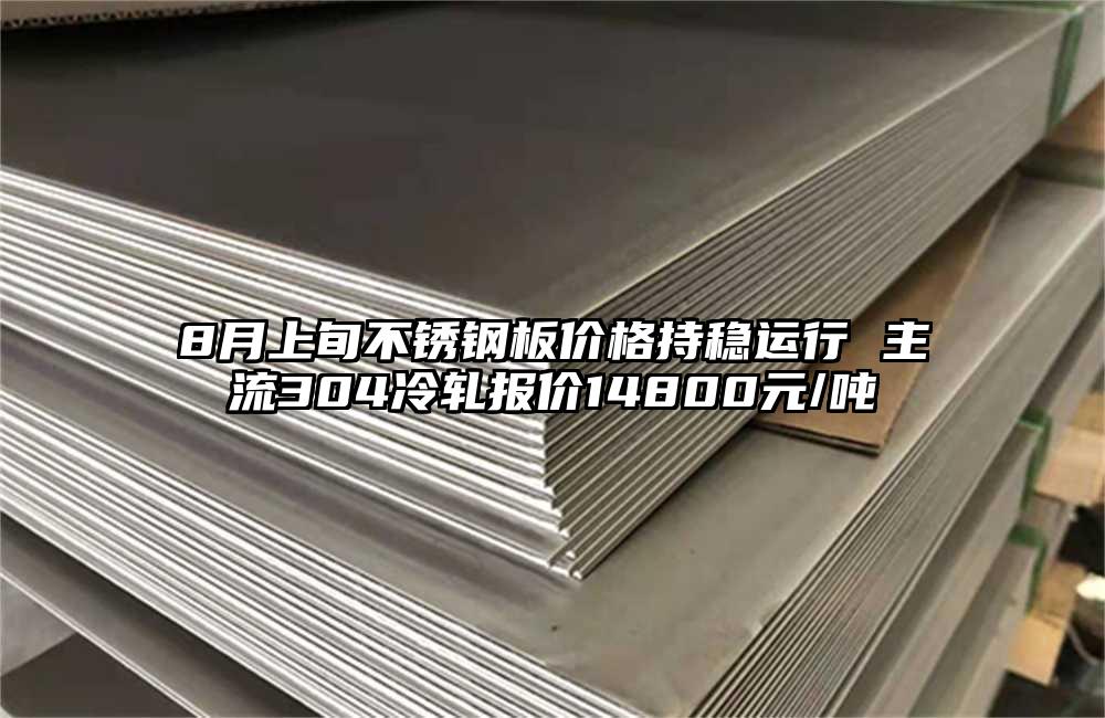 8月上旬不锈钢板价格持稳运行 主流304冷轧报价14800元/吨