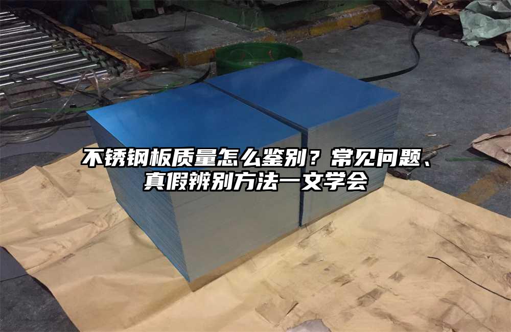 不锈钢板质量怎么鉴别?常见问题、真假辨别方法一文学会