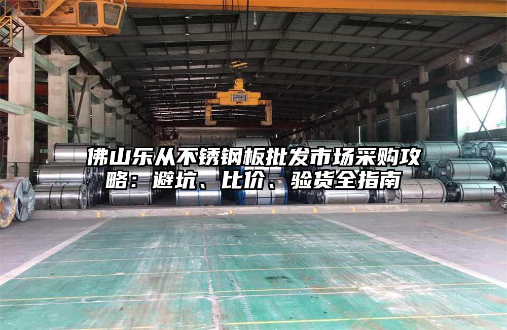 佛山乐从不锈钢板批发市场采购攻略:避坑、比价、验货全指南