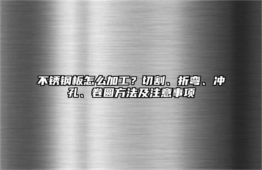 不锈钢板怎么加工?切割、折弯、冲孔、卷圆方法及注意事项