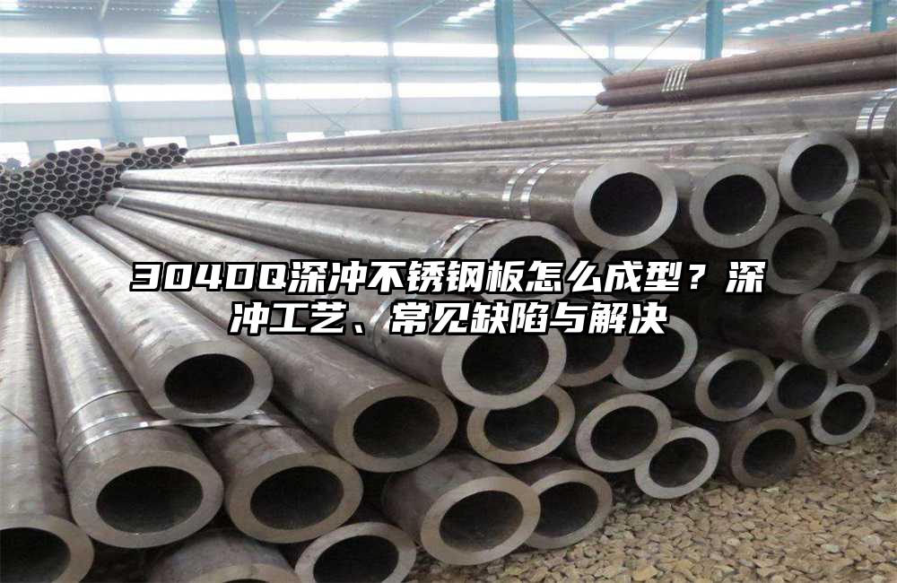 304DQ深冲不锈钢板怎么成型?深冲工艺、常见缺陷与解决