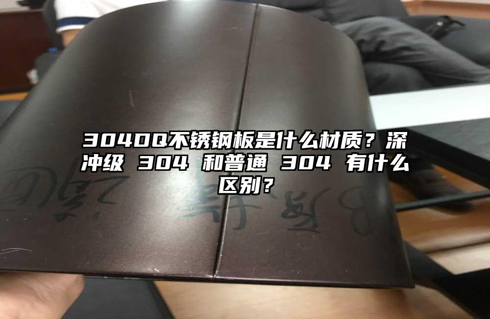304DQ不锈钢板是什么材质?深冲级 304 和普通 304 有什么区别?