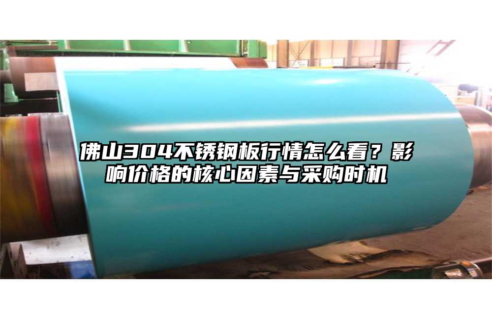 佛山304不锈钢板行情怎么看?影响价格的核心因素与采购时机