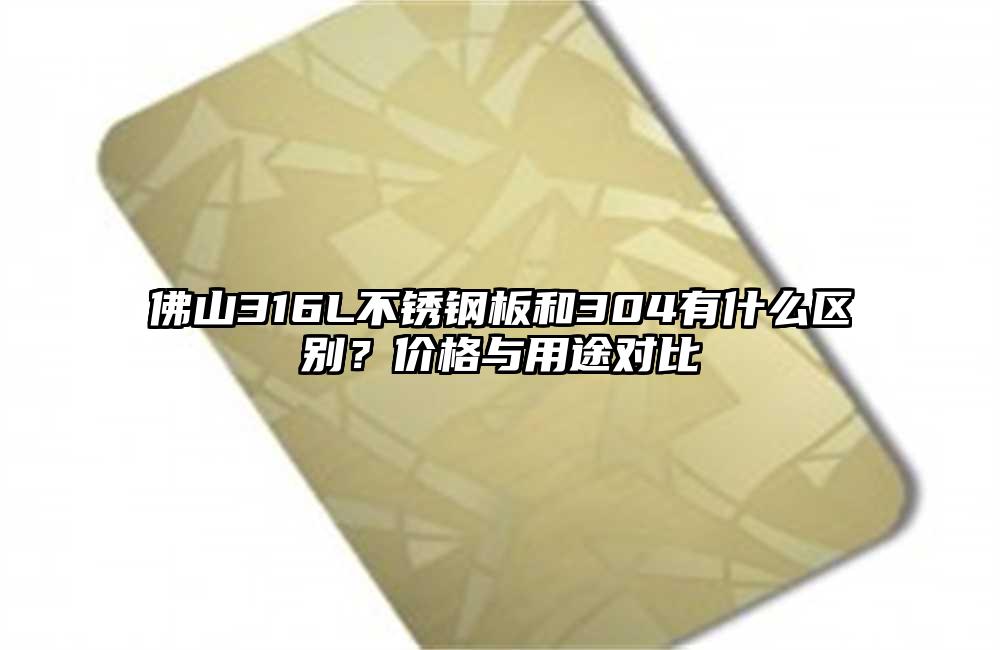 佛山316L不锈钢板和304有什么区别?价格与用途对比