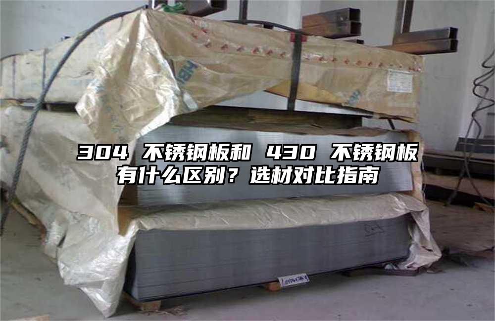 304 不锈钢板和 430 不锈钢板有什么区别?选材对比指南