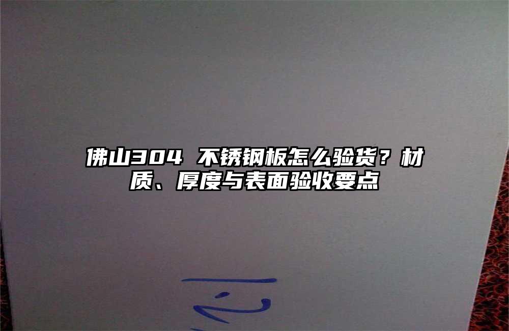 佛山304 不锈钢板怎么验货?材质、厚度与表面验收要点