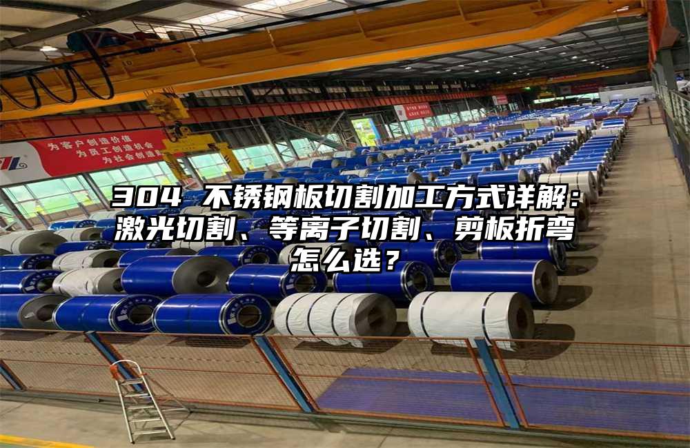 304 不锈钢板切割加工方式详解:激光切割、等离子切割、剪板折弯怎么选?