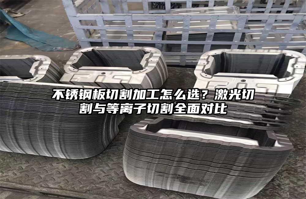 不锈钢板切割加工怎么选？激光切割与等离子切割全面对比
