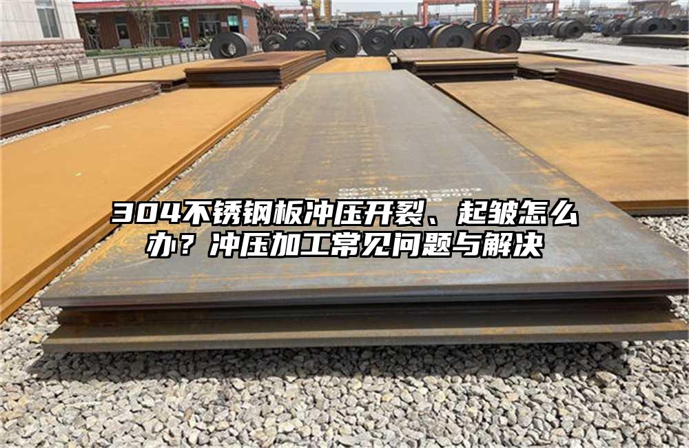 304不锈钢板冲压开裂、起皱怎么办?冲压加工常见问题与解决