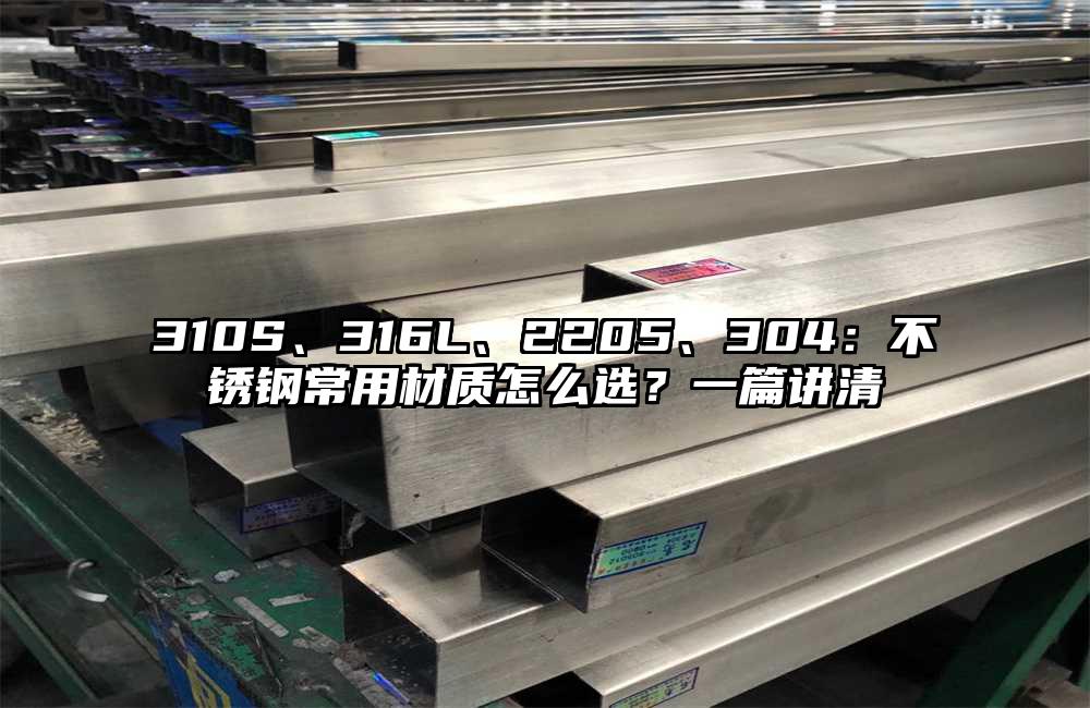 310S、316L、2205、304:不锈钢常用材质怎么选?一篇讲清