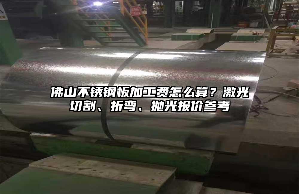 佛山不锈钢板加工费怎么算?激光切割、折弯、抛光报价参考
