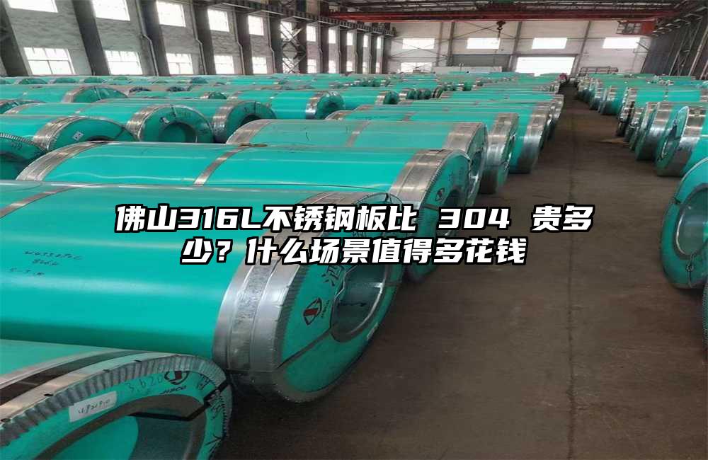 佛山316L不锈钢板比 304 贵多少?什么场景值得多花钱