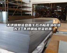 不锈钢期货盘面午后小幅震荡收涨为主 不锈钢板现货微跌。